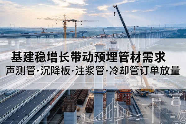 康定基建稳增长带动预埋监测管材需求,声测管、沉降板、注浆管订单持续放量